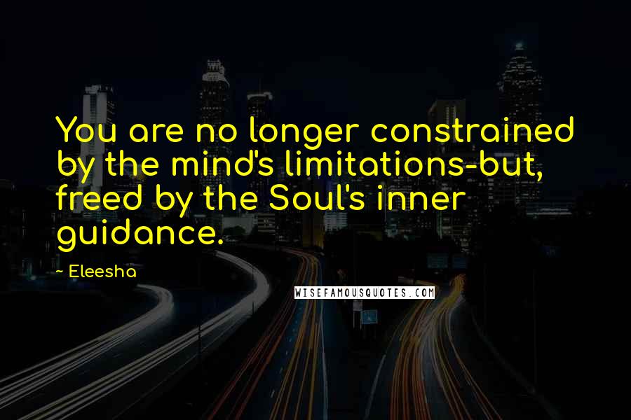 Eleesha Quotes: You are no longer constrained by the mind's limitations-but, freed by the Soul's inner guidance.