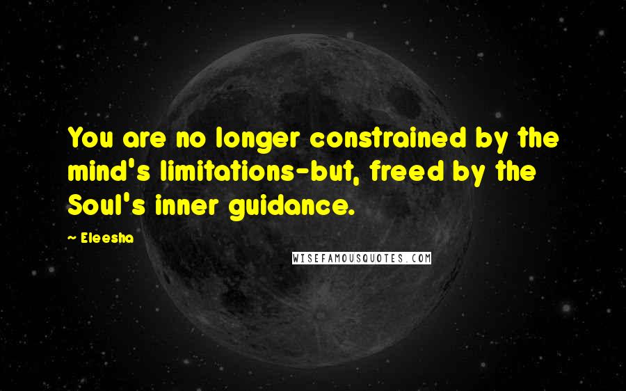 Eleesha Quotes: You are no longer constrained by the mind's limitations-but, freed by the Soul's inner guidance.