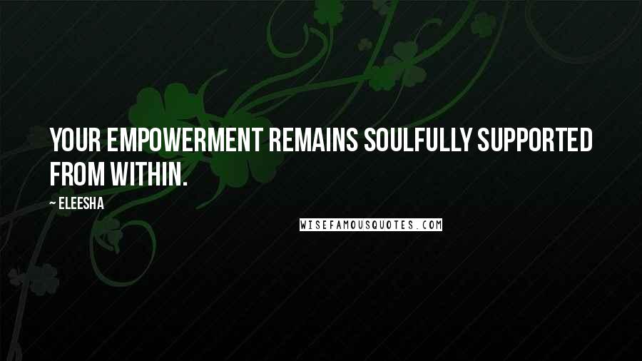 Eleesha Quotes: Your empowerment remains Soulfully supported from within.