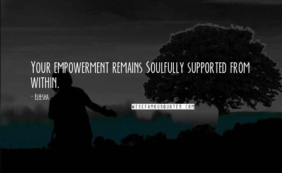 Eleesha Quotes: Your empowerment remains Soulfully supported from within.