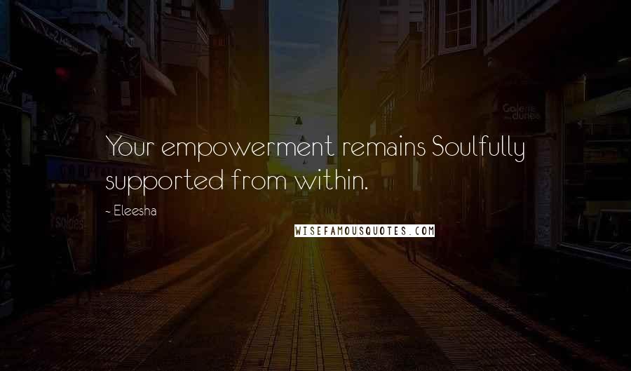 Eleesha Quotes: Your empowerment remains Soulfully supported from within.