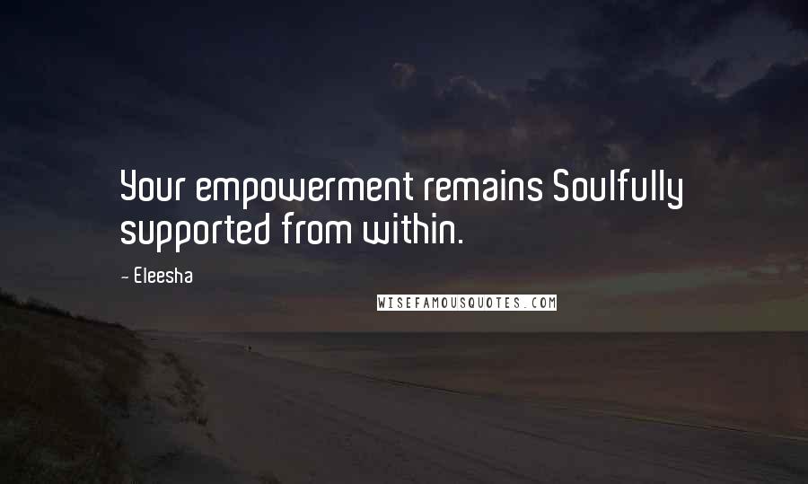 Eleesha Quotes: Your empowerment remains Soulfully supported from within.