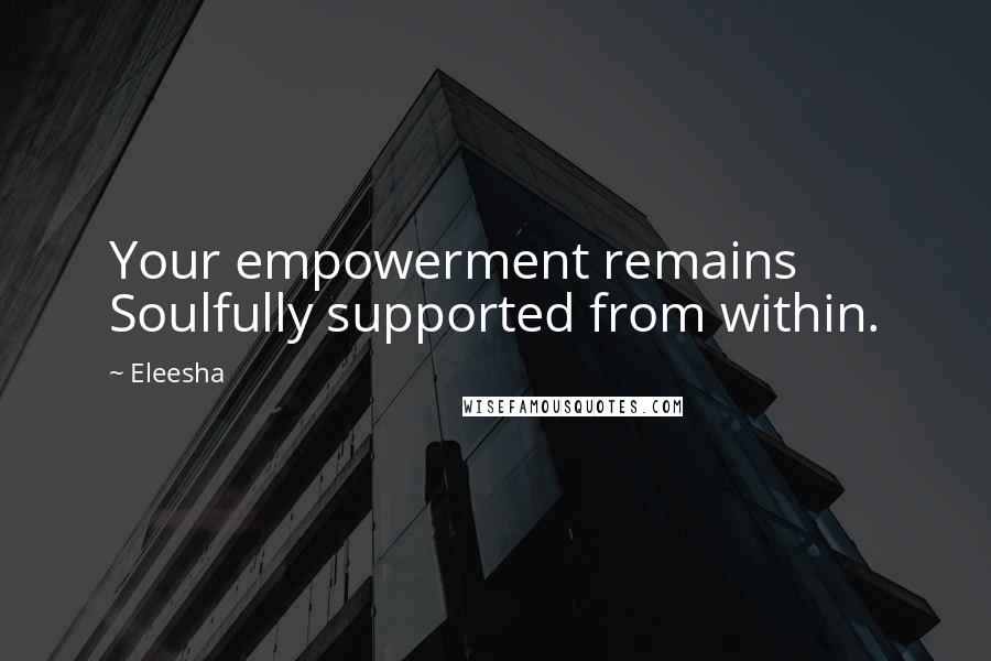 Eleesha Quotes: Your empowerment remains Soulfully supported from within.