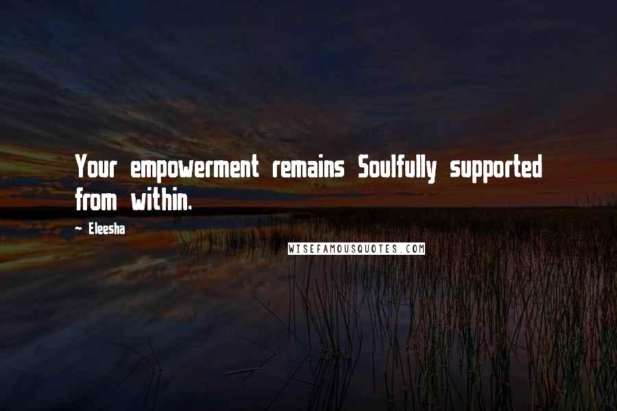 Eleesha Quotes: Your empowerment remains Soulfully supported from within.