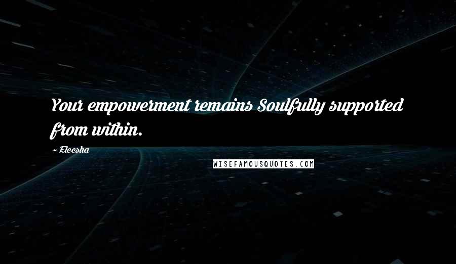 Eleesha Quotes: Your empowerment remains Soulfully supported from within.