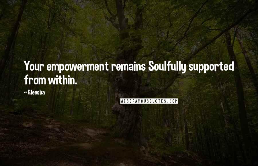 Eleesha Quotes: Your empowerment remains Soulfully supported from within.