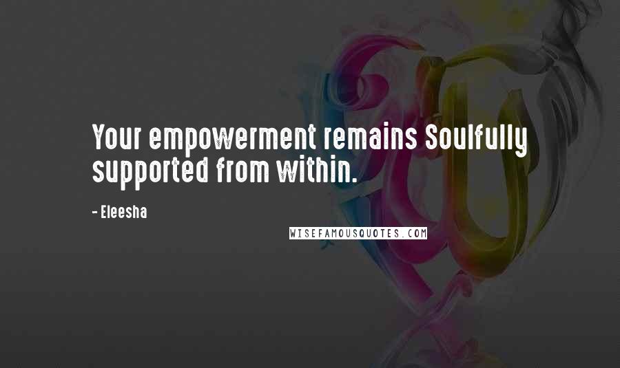 Eleesha Quotes: Your empowerment remains Soulfully supported from within.