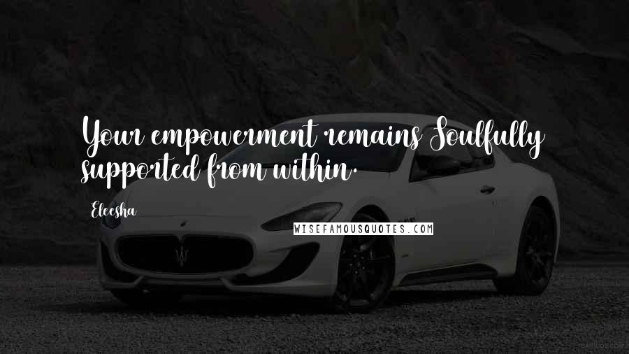 Eleesha Quotes: Your empowerment remains Soulfully supported from within.