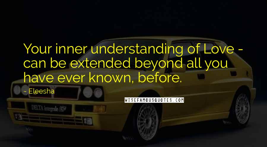 Eleesha Quotes: Your inner understanding of Love - can be extended beyond all you have ever known, before.