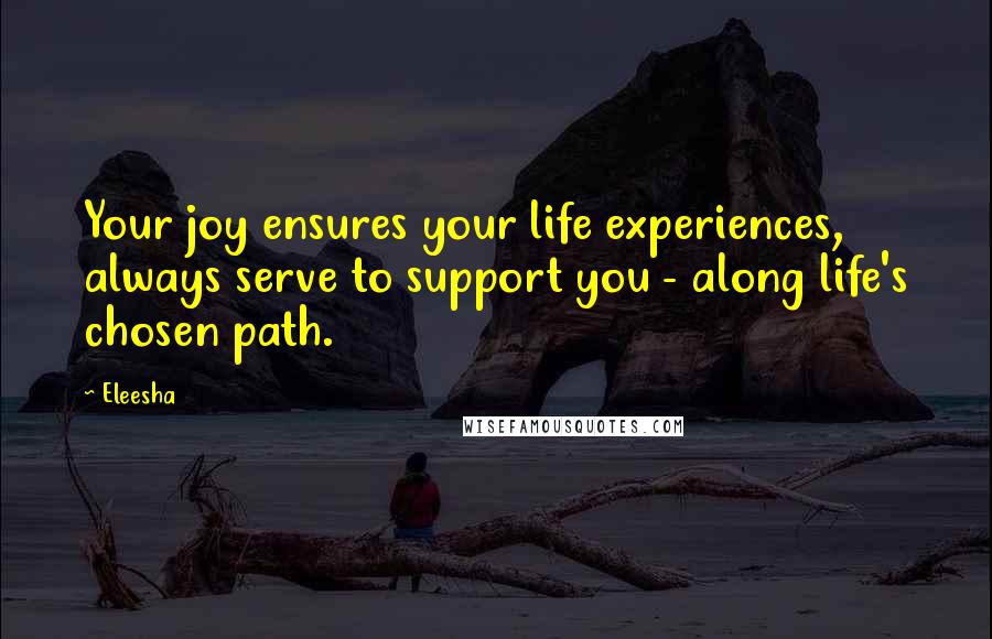 Eleesha Quotes: Your joy ensures your life experiences, always serve to support you - along life's chosen path.