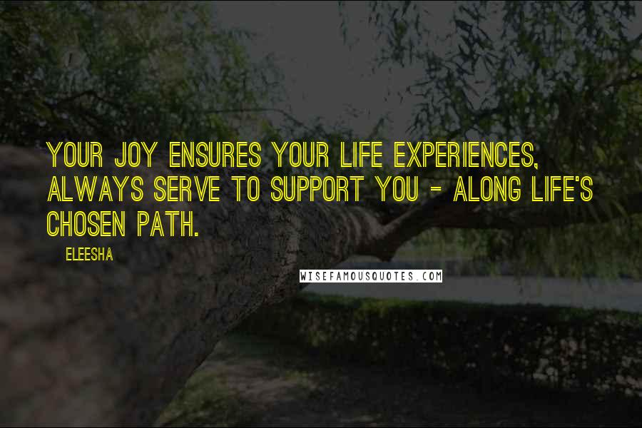 Eleesha Quotes: Your joy ensures your life experiences, always serve to support you - along life's chosen path.