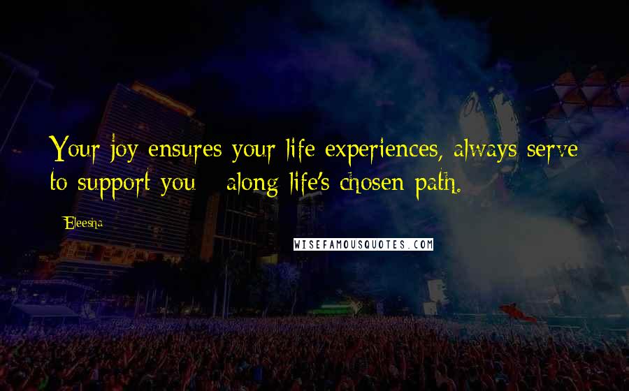 Eleesha Quotes: Your joy ensures your life experiences, always serve to support you - along life's chosen path.