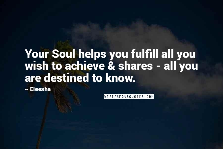 Eleesha Quotes: Your Soul helps you fulfill all you wish to achieve & shares - all you are destined to know.