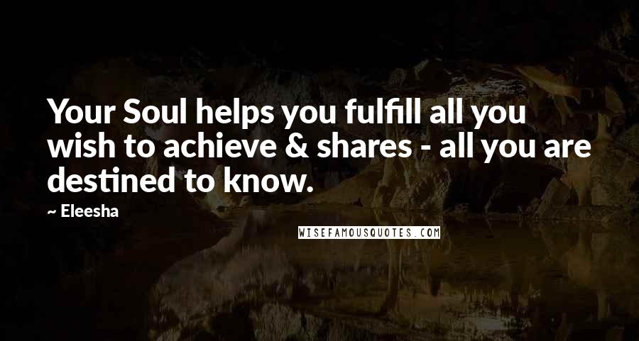 Eleesha Quotes: Your Soul helps you fulfill all you wish to achieve & shares - all you are destined to know.