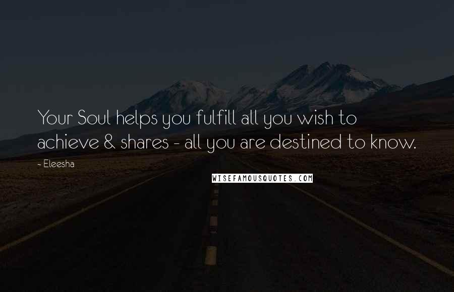 Eleesha Quotes: Your Soul helps you fulfill all you wish to achieve & shares - all you are destined to know.