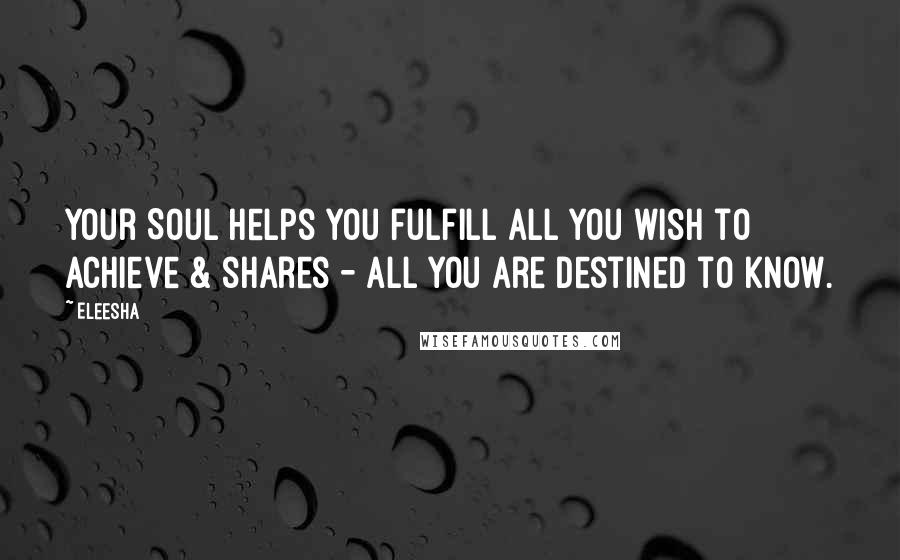 Eleesha Quotes: Your Soul helps you fulfill all you wish to achieve & shares - all you are destined to know.