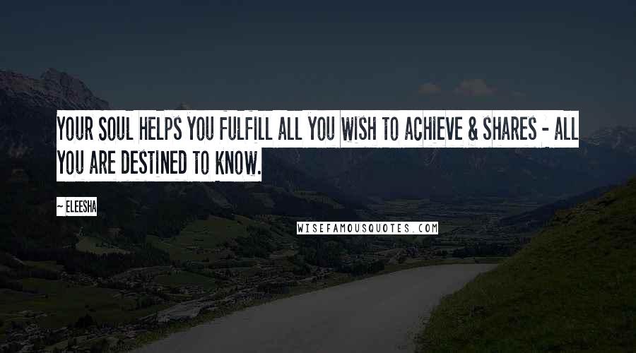 Eleesha Quotes: Your Soul helps you fulfill all you wish to achieve & shares - all you are destined to know.