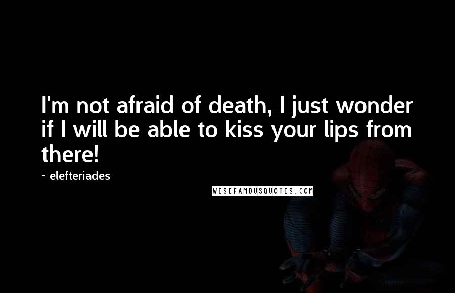 Elefteriades Quotes: I'm not afraid of death, I just wonder if I will be able to kiss your lips from there!