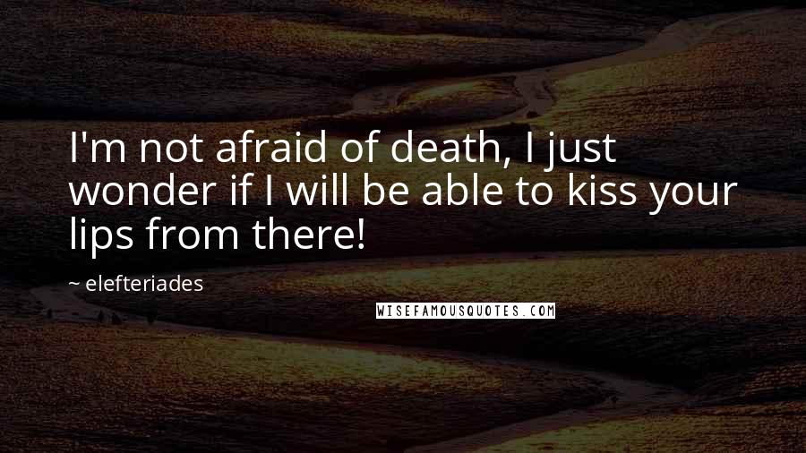 Elefteriades Quotes: I'm not afraid of death, I just wonder if I will be able to kiss your lips from there!