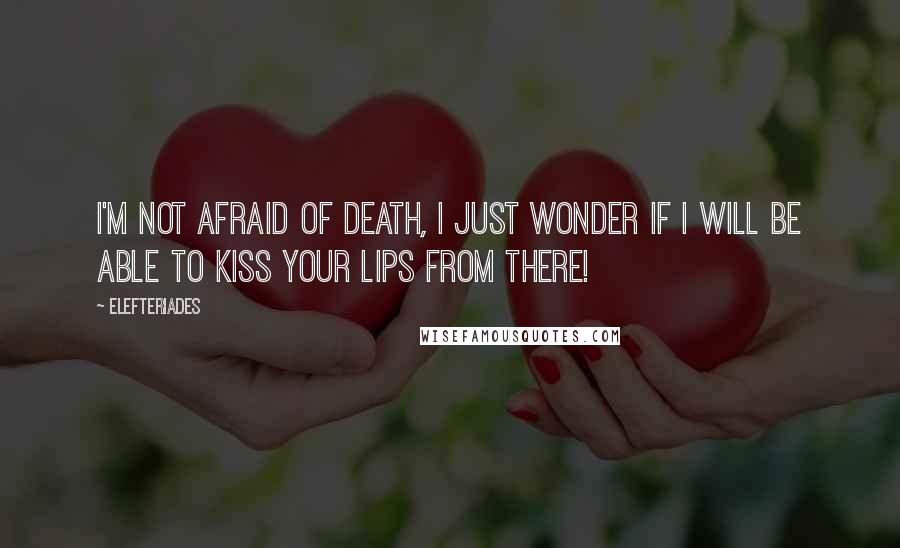 Elefteriades Quotes: I'm not afraid of death, I just wonder if I will be able to kiss your lips from there!
