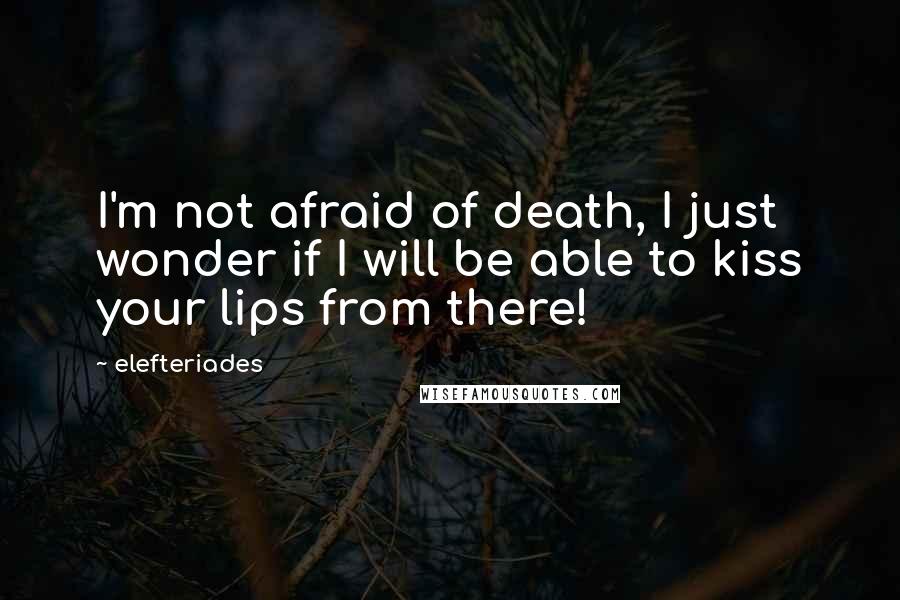 Elefteriades Quotes: I'm not afraid of death, I just wonder if I will be able to kiss your lips from there!