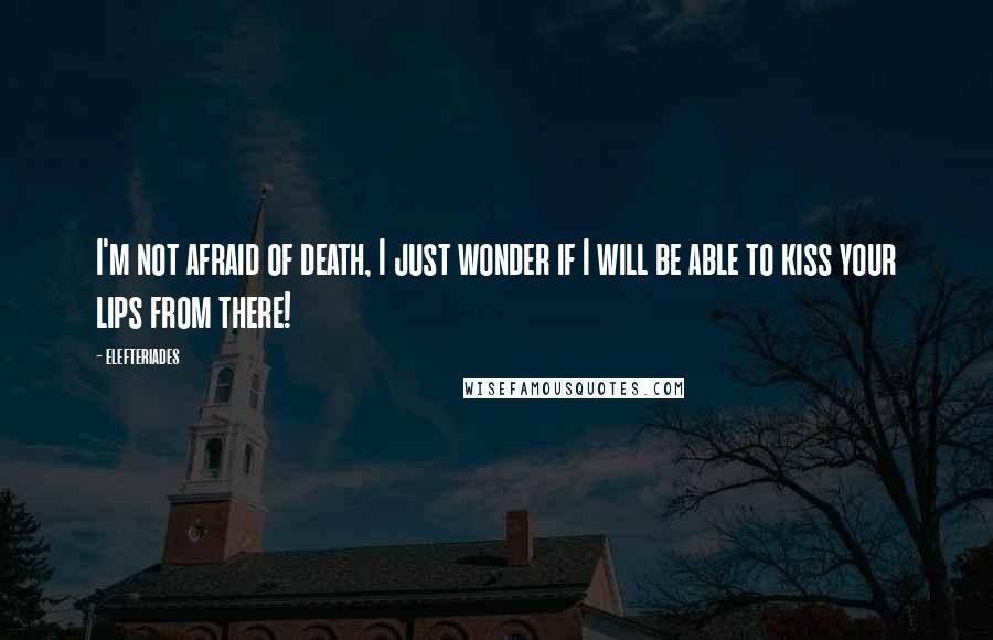 Elefteriades Quotes: I'm not afraid of death, I just wonder if I will be able to kiss your lips from there!