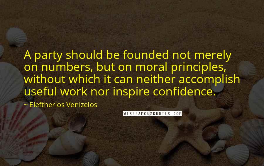 Eleftherios Venizelos Quotes: A party should be founded not merely on numbers, but on moral principles, without which it can neither accomplish useful work nor inspire confidence.