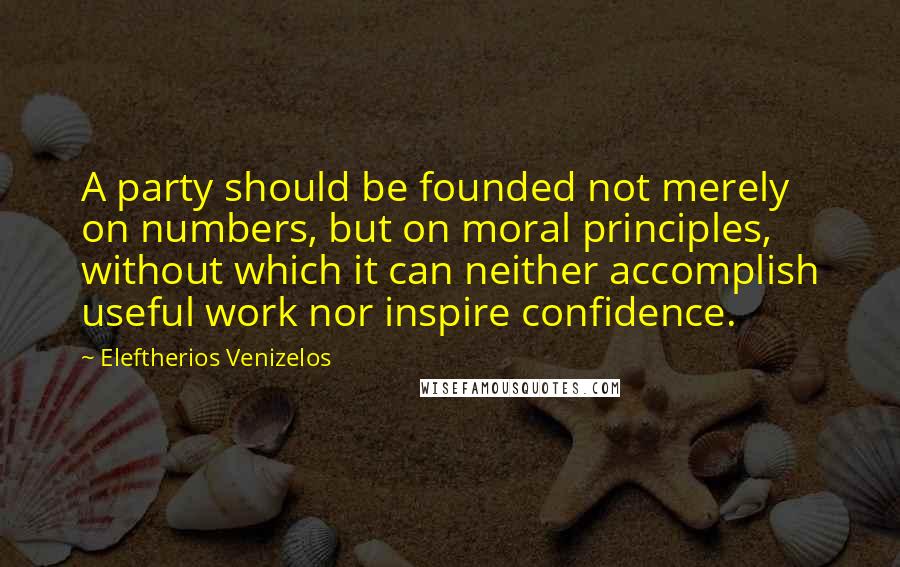 Eleftherios Venizelos Quotes: A party should be founded not merely on numbers, but on moral principles, without which it can neither accomplish useful work nor inspire confidence.