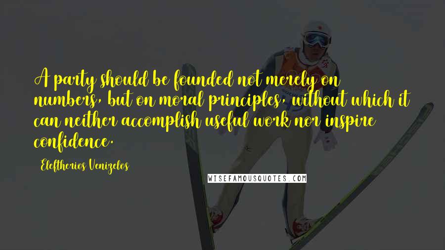 Eleftherios Venizelos Quotes: A party should be founded not merely on numbers, but on moral principles, without which it can neither accomplish useful work nor inspire confidence.