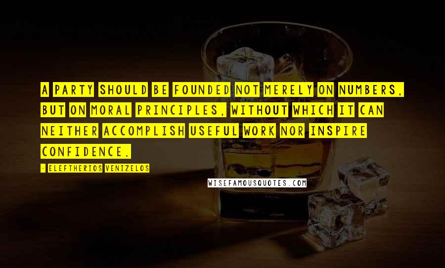 Eleftherios Venizelos Quotes: A party should be founded not merely on numbers, but on moral principles, without which it can neither accomplish useful work nor inspire confidence.