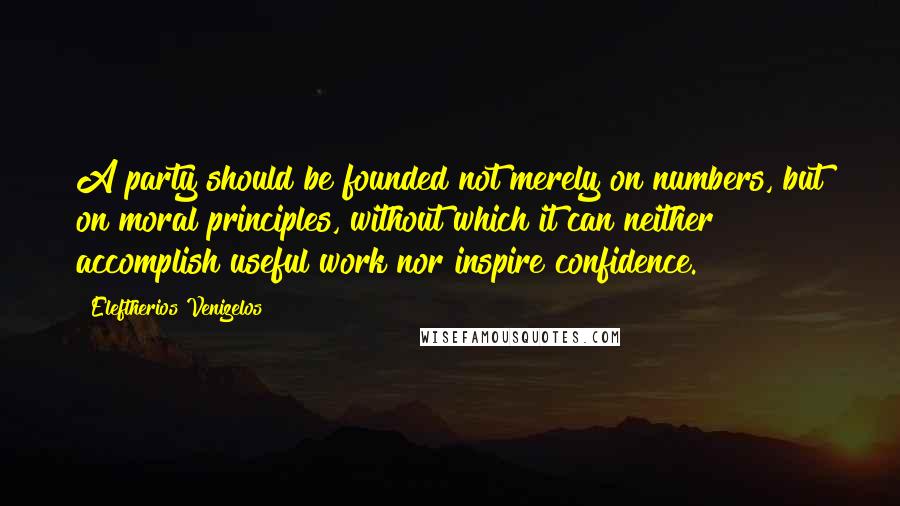 Eleftherios Venizelos Quotes: A party should be founded not merely on numbers, but on moral principles, without which it can neither accomplish useful work nor inspire confidence.