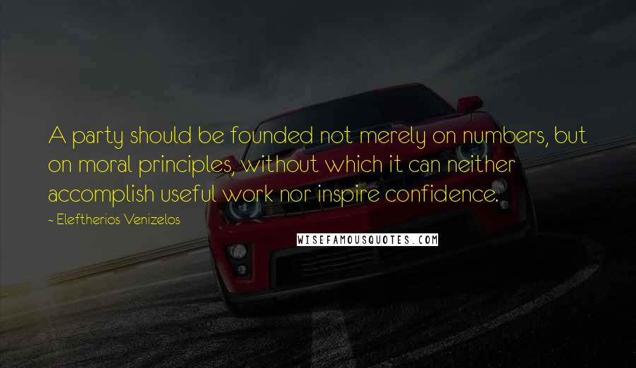 Eleftherios Venizelos Quotes: A party should be founded not merely on numbers, but on moral principles, without which it can neither accomplish useful work nor inspire confidence.