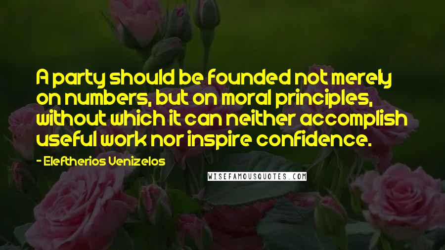 Eleftherios Venizelos Quotes: A party should be founded not merely on numbers, but on moral principles, without which it can neither accomplish useful work nor inspire confidence.