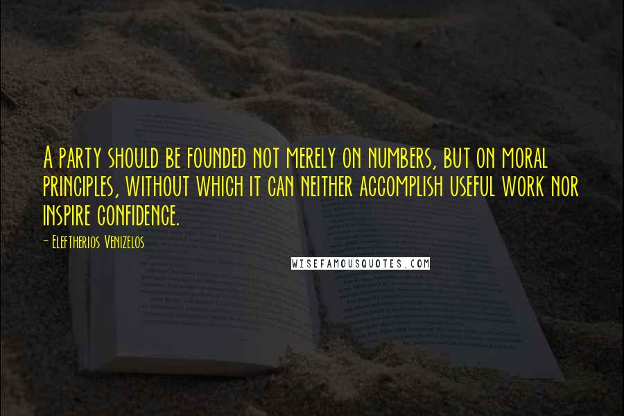 Eleftherios Venizelos Quotes: A party should be founded not merely on numbers, but on moral principles, without which it can neither accomplish useful work nor inspire confidence.