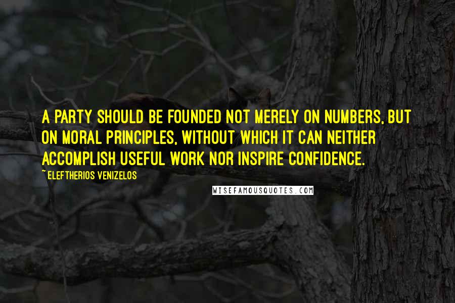 Eleftherios Venizelos Quotes: A party should be founded not merely on numbers, but on moral principles, without which it can neither accomplish useful work nor inspire confidence.