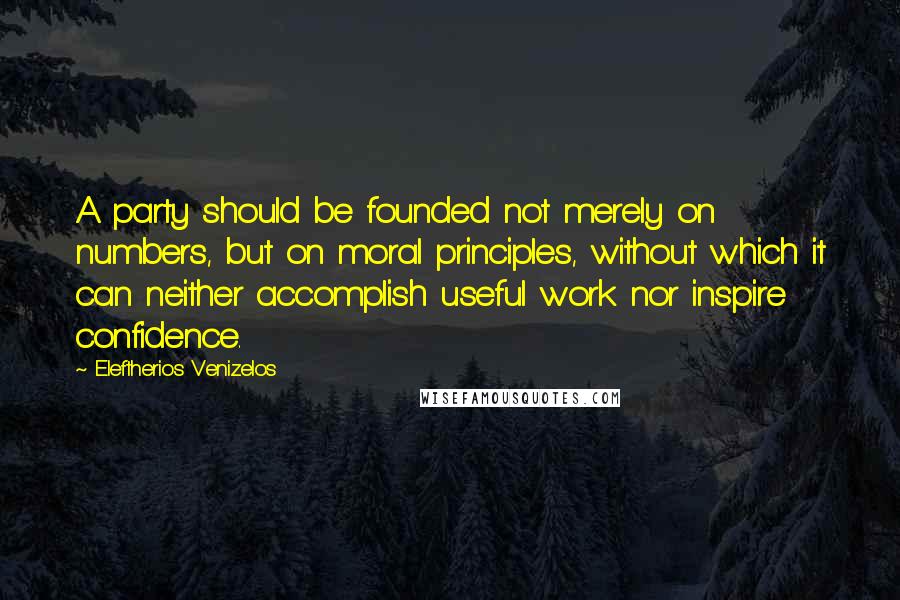 Eleftherios Venizelos Quotes: A party should be founded not merely on numbers, but on moral principles, without which it can neither accomplish useful work nor inspire confidence.