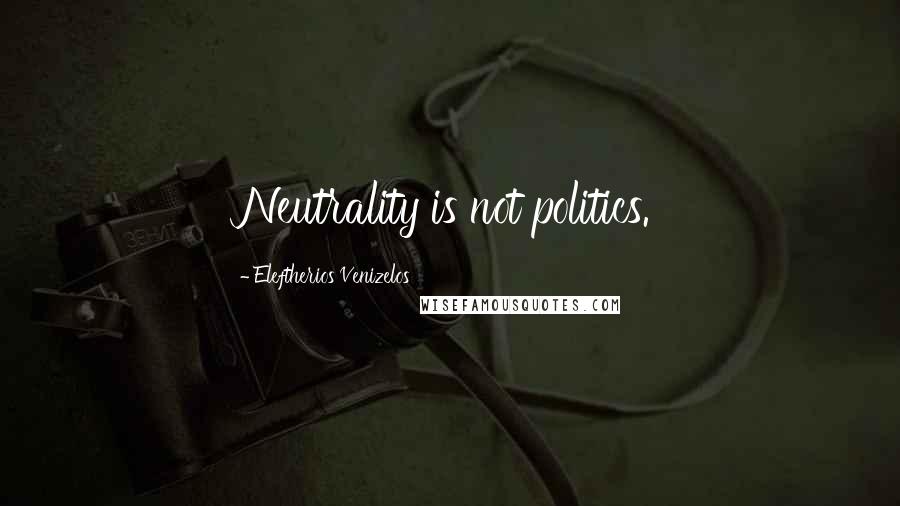 Eleftherios Venizelos Quotes: Neutrality is not politics.