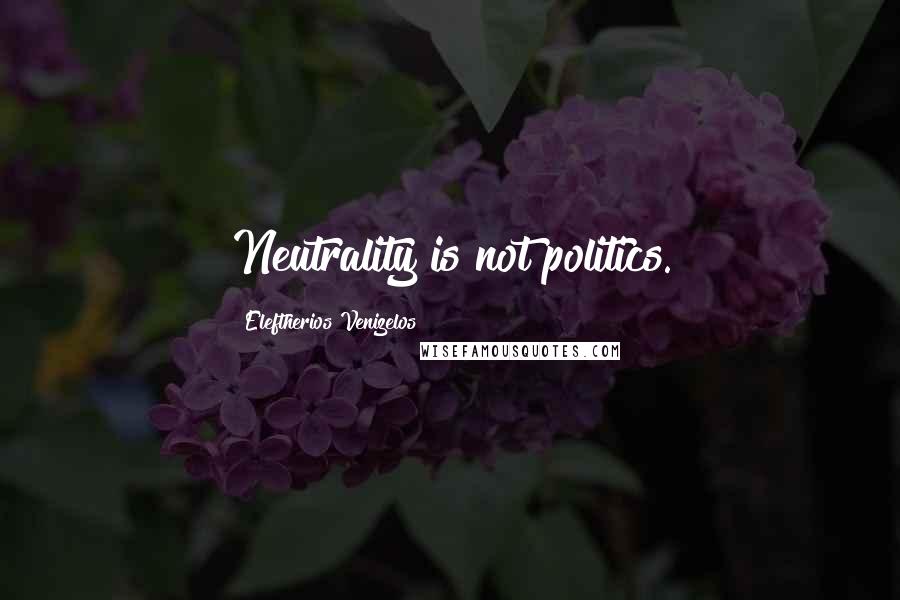 Eleftherios Venizelos Quotes: Neutrality is not politics.