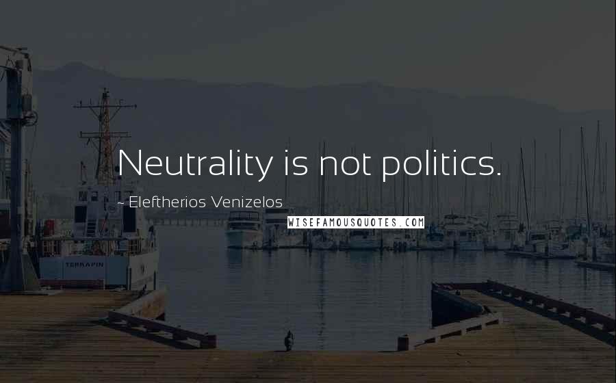 Eleftherios Venizelos Quotes: Neutrality is not politics.