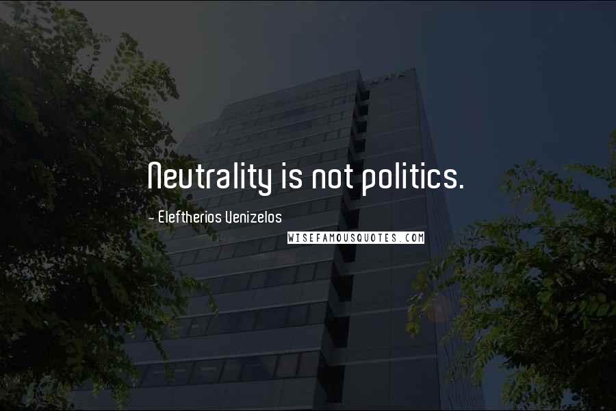 Eleftherios Venizelos Quotes: Neutrality is not politics.