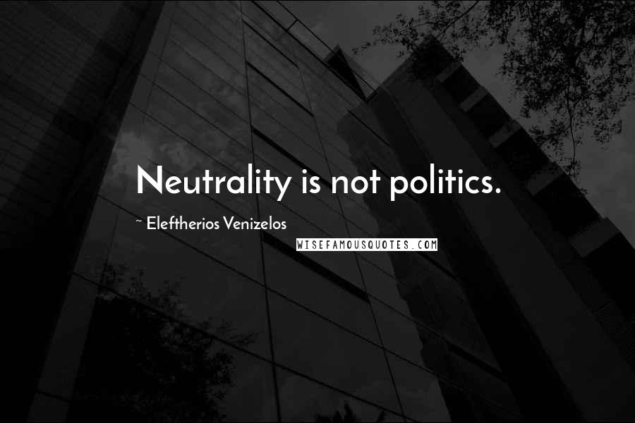 Eleftherios Venizelos Quotes: Neutrality is not politics.