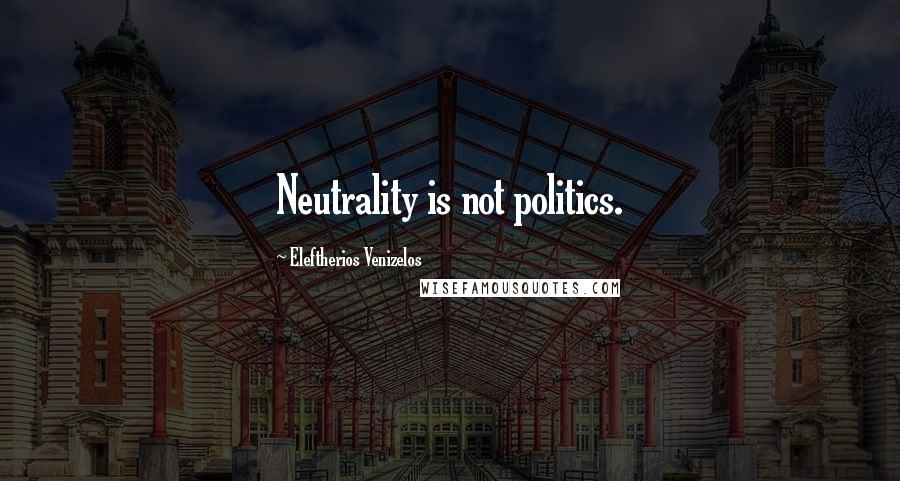 Eleftherios Venizelos Quotes: Neutrality is not politics.
