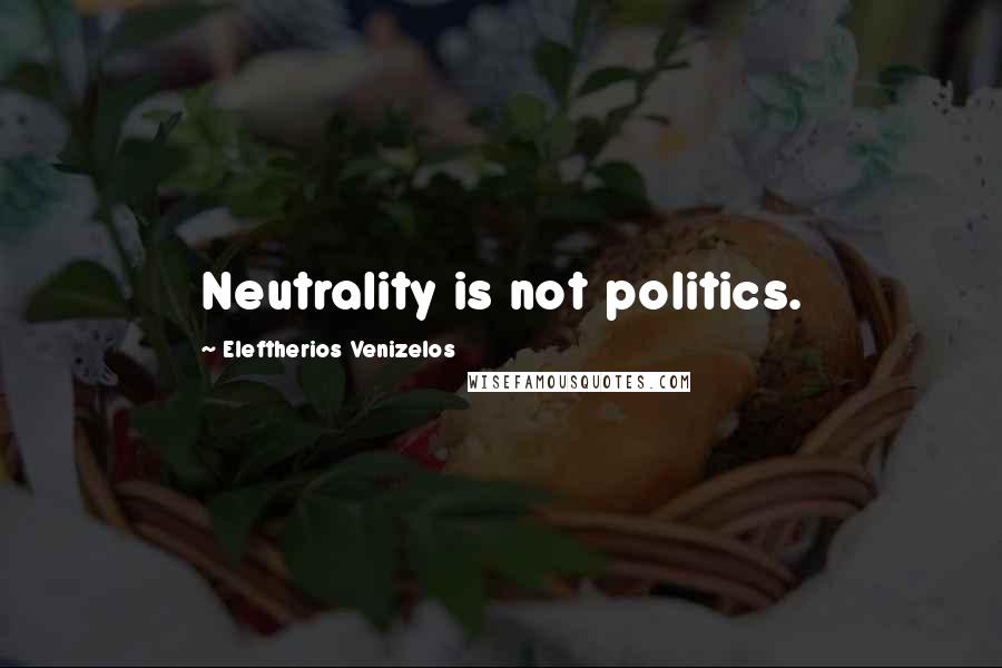 Eleftherios Venizelos Quotes: Neutrality is not politics.