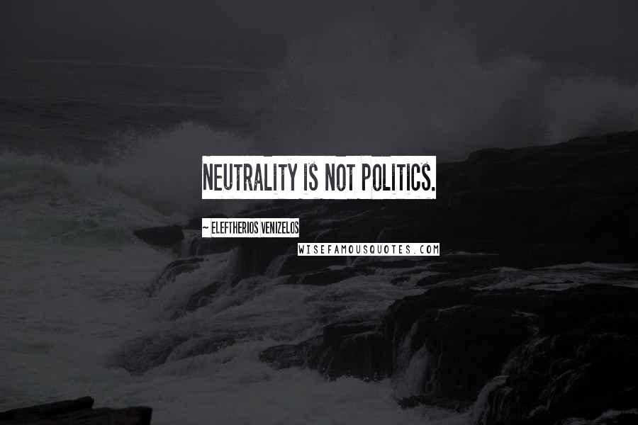 Eleftherios Venizelos Quotes: Neutrality is not politics.