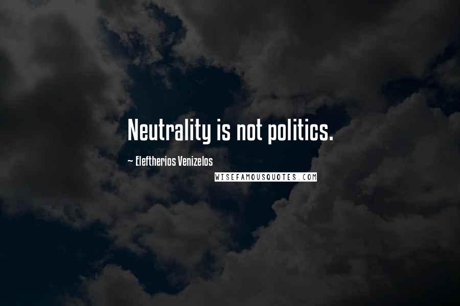 Eleftherios Venizelos Quotes: Neutrality is not politics.