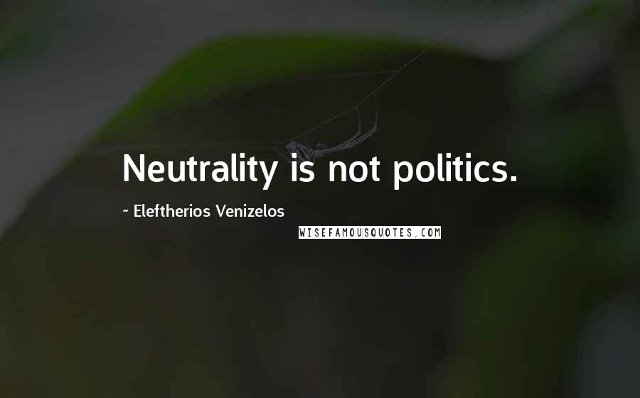 Eleftherios Venizelos Quotes: Neutrality is not politics.