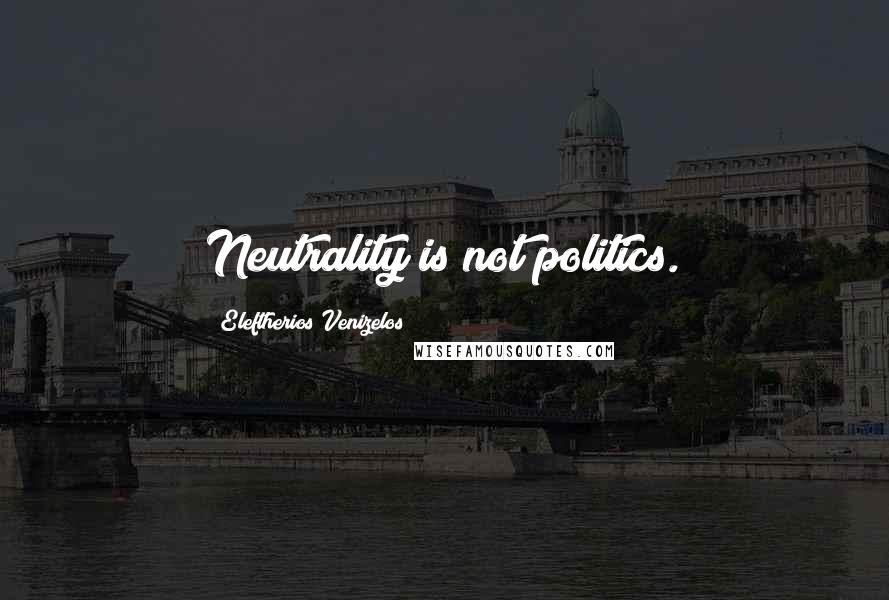 Eleftherios Venizelos Quotes: Neutrality is not politics.