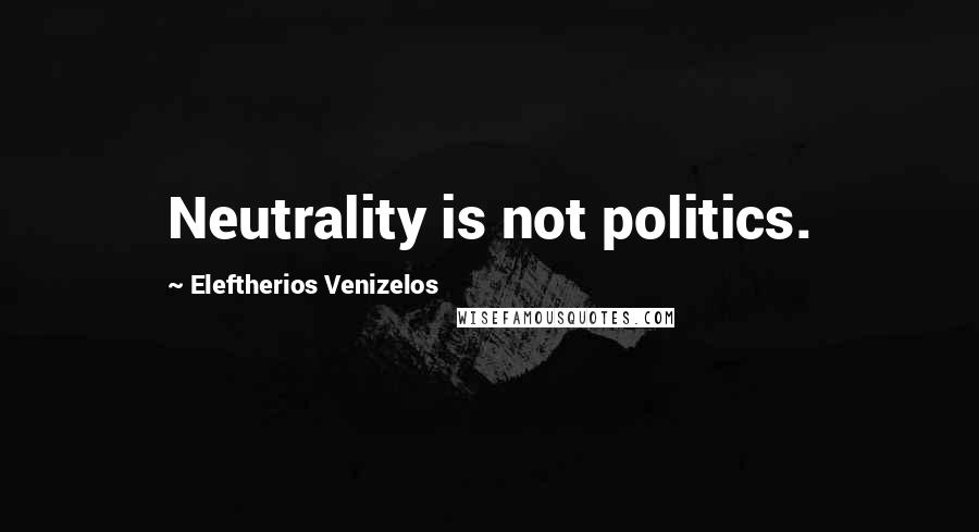 Eleftherios Venizelos Quotes: Neutrality is not politics.