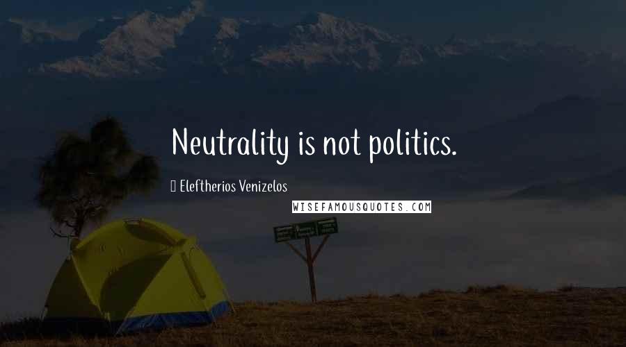 Eleftherios Venizelos Quotes: Neutrality is not politics.