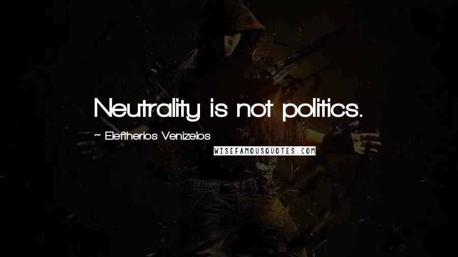 Eleftherios Venizelos Quotes: Neutrality is not politics.